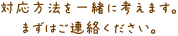 応方法を一緒に考えます。まずはご連絡ください。