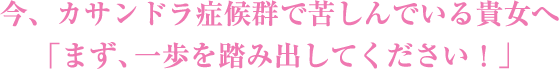 今、カサンドラ症候群で苦しんでいる貴女へ「まず、一歩を踏み出してください！」