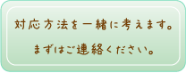 対応方法を一緒に考えます。まずはご連絡ください。